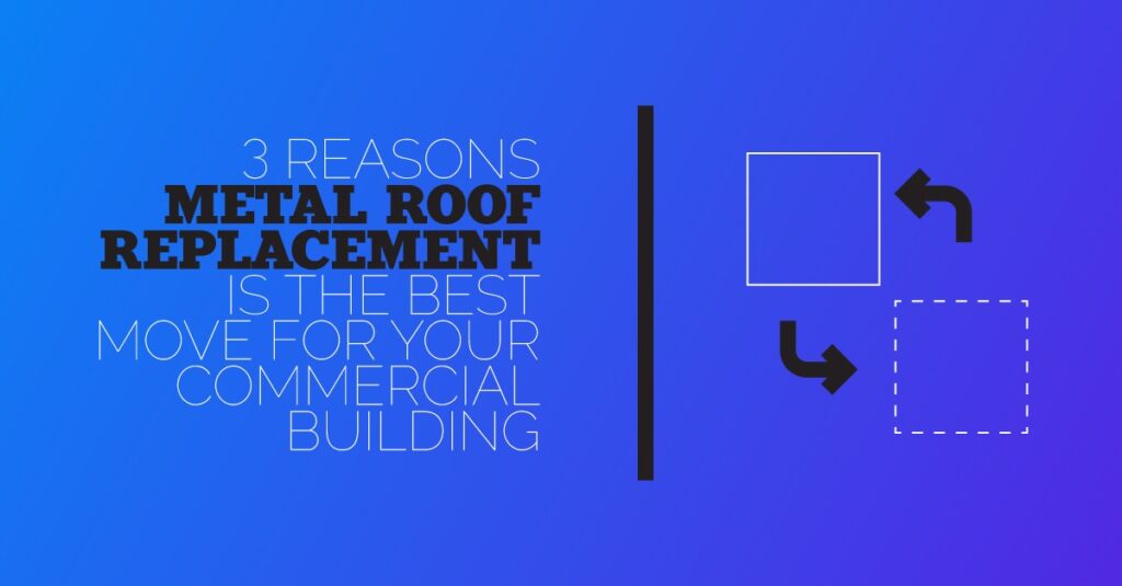 3 Reasons Metal Roof Replacement is the Best Move for Your Commercial Building