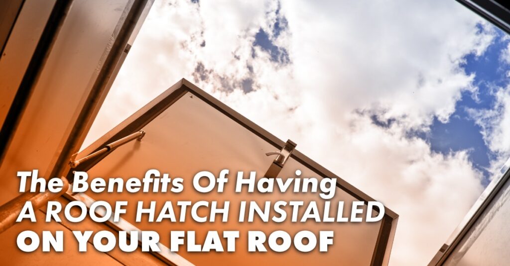 The Benefits Of Having A Roof Hatch Installed On Your Flat Roof