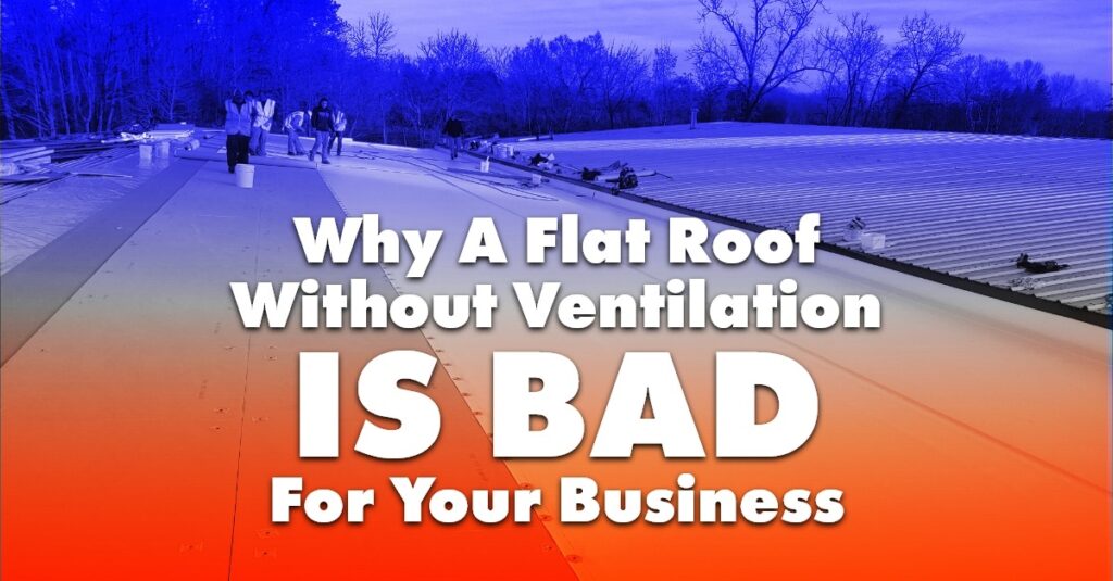 Why A Flat Roof Without Ventilation Is Bad For Your Business
