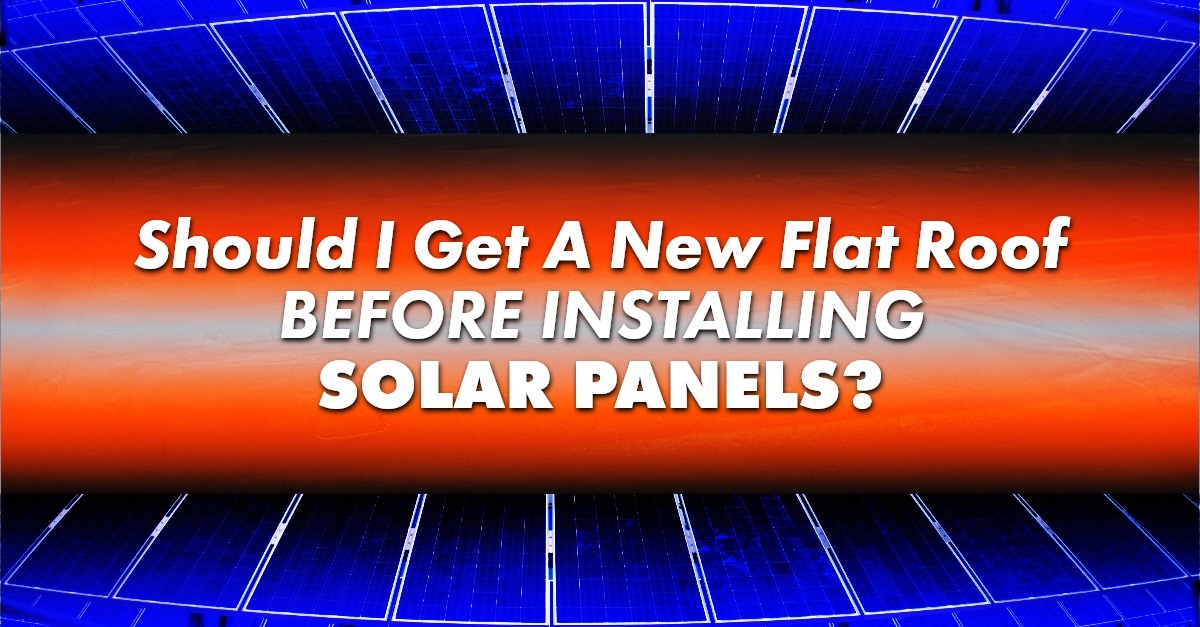Should I Get A New Flat Roof Before Installing Solar Panels?