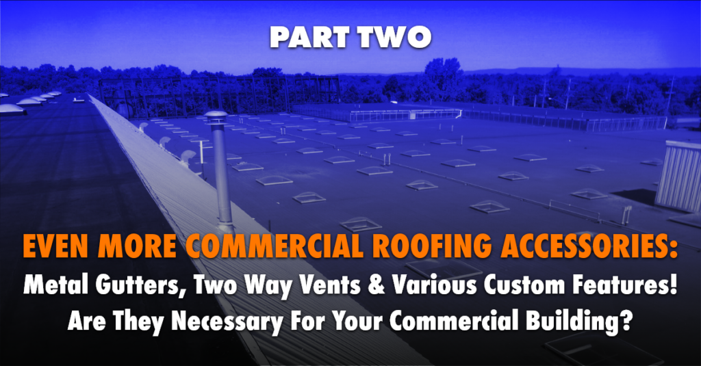 Blue image of commercial roof and text: Even More Commercial Roofing Accessories: Metal Gutters, Two Way Vents & Various Custom Features! Are They Necessary For Your Commercial Building?