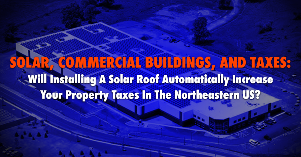 Solar, Commercial Buildings, And Taxes: Will Installing A Solar Roof Automatically Increase Your Property Taxes In The Northeastern US?
